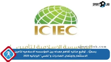 رسميًا.. توقيع مذكرة تفاهم معدلة بين المؤسسة الإسلامية لتأمين الاستثمار وائتمان الصادرات و”نكسي” اليابانية 2025